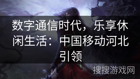 数字通信时代，乐享休闲生活：中国移动河北引领