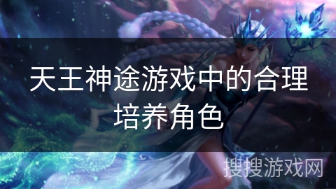 天王神途游戏中的合理培养角色