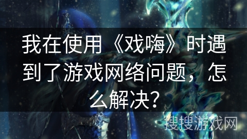 我在使用《戏嗨》时遇到了游戏网络问题，怎么解决？