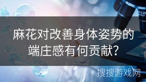 麻花对改善身体姿势的端庄感有何贡献？