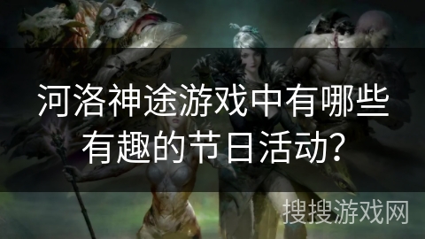 河洛神途游戏中有哪些有趣的节日活动？