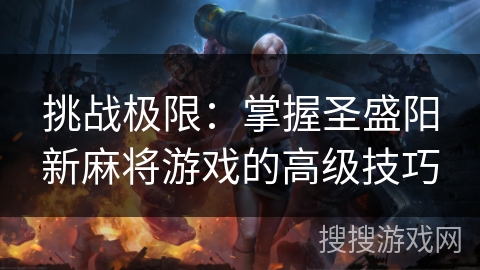 挑战极限：掌握圣盛阳新麻将游戏的高级技巧