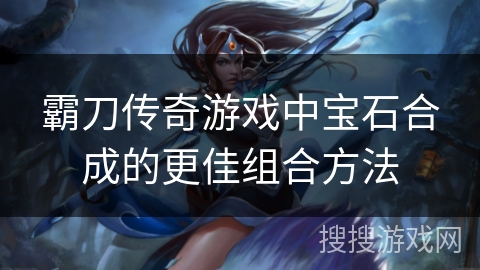 霸刀传奇游戏中宝石合成的更佳组合方法