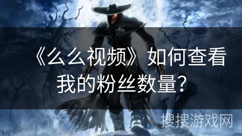 《么么视频》如何查看我的粉丝数量? 《么么视频》如何查看我的粉丝数量?