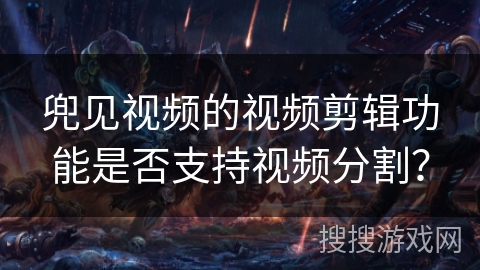 兜见视频的视频剪辑功能是否支持视频分割？