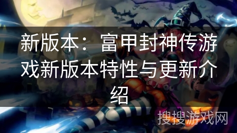 新版本：富甲封神传游戏新版本特性与更新介绍