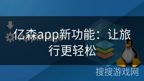 亿森app新功能：让旅行更轻松