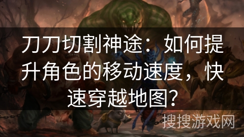 刀刀切割神途：如何提升角色的移动速度，快速穿越地图？