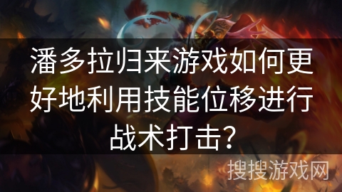 潘多拉归来游戏如何更好地利用技能位移进行战术打击？