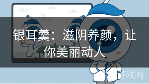 银耳羹：滋阴养颜，让你美丽动人