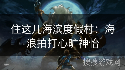 住这儿海滨度假村：海浪拍打心旷神怡