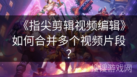 《指尖剪辑视频编辑》如何合并多个视频片段？