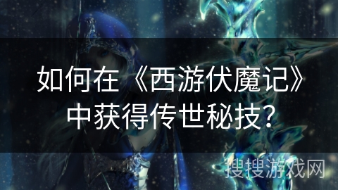 如何在《西游伏魔记》中获得传世秘技？