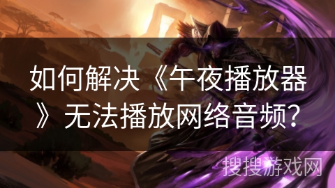 如何解决《午夜播放器》无法播放网络音频？