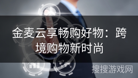 金麦云享畅购好物：跨境购物新时尚