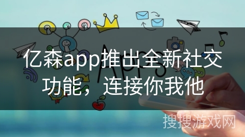 亿森app推出全新社交功能，连接你我他