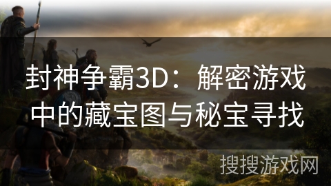 封神争霸3D：解密游戏中的藏宝图与秘宝寻找