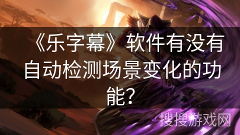 《乐字幕》软件有没有自动检测场景变化的功能？