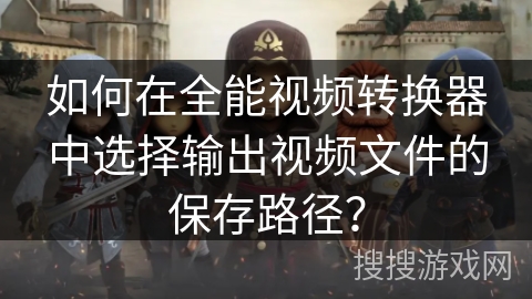 如何在全能视频转换器中选择输出视频文件的保存路径？
