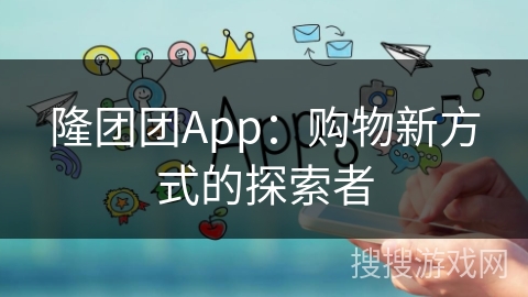 隆团团App：购物新方式的探索者