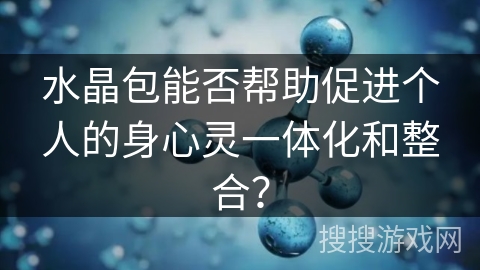 水晶包能否帮助促进个人的身心灵一体化和整合? 水晶包能否帮助促进个人的身心灵一体化和整合?