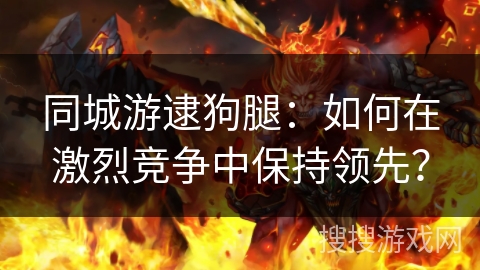 同城游逮狗腿：如何在激烈竞争中保持领先？