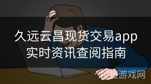 久远云昌现货交易app实时资讯查阅指南