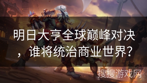 明日大亨全球巅峰对决，谁将统治商业世界？