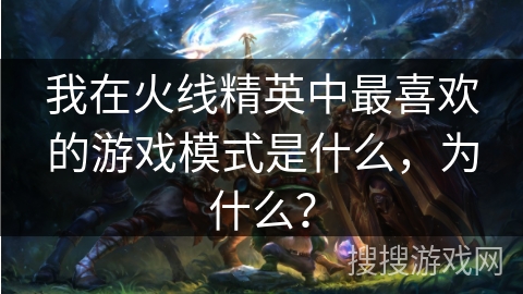 我在火线精英中最喜欢的游戏模式是什么，为什么？