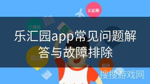 乐汇园app常见问题解答与故障排除