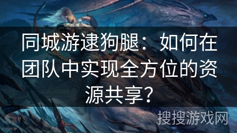 同城游逮狗腿：如何在团队中实现全方位的资源共享？