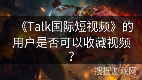 《Talk国际短视频》的用户是否可以收藏视频？