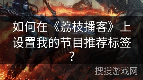 如何在《荔枝播客》上设置我的节目推荐标签？