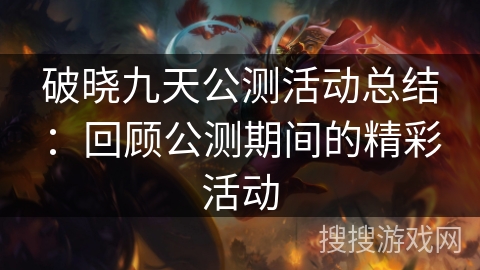 破晓九天公测活动总结：回顾公测期间的精彩活动