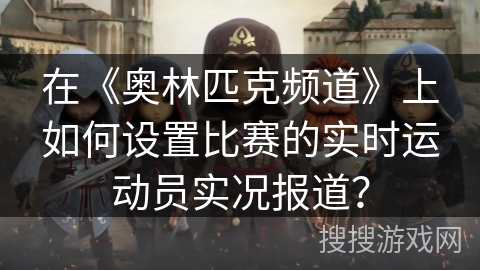 在《奥林匹克频道》上如何设置比赛的实时运动员实况报道？