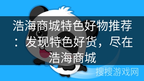 浩海商城特色好物推荐：发现特色好货，尽在浩海商城