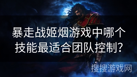暴走战姬烟游戏中哪个技能最适合团队控制？