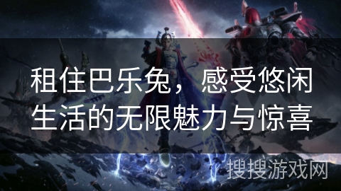 租住巴乐兔，感受悠闲生活的无限魅力与惊喜