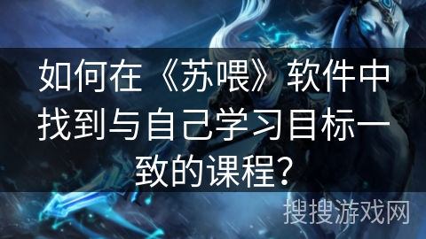 如何在《苏喂》软件中找到与自己学习目标一致的课程？