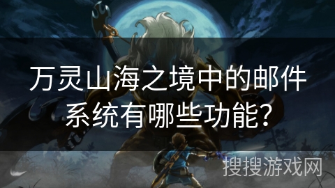 万灵山海之境中的邮件系统有哪些功能？