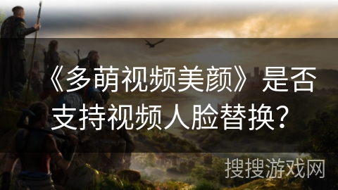 《多萌视频美颜》是否支持视频人脸替换？