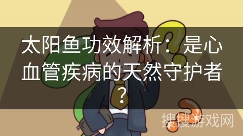 太阳鱼功效解析：是心血管疾病的天然守护者？