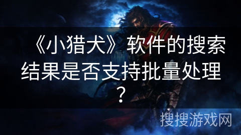 《小猎犬》软件的搜索结果是否支持批量处理？
