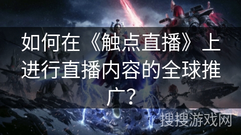 如何在《触点直播》上进行直播内容的全球推广？