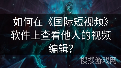 如何在《国际短视频》软件上查看他人的视频编辑？