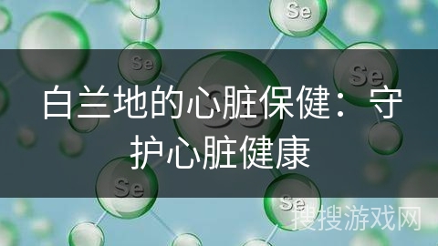 白兰地的心脏保健：守护心脏健康
