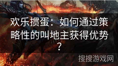 欢乐掼蛋：如何通过策略性的叫地主获得优势？