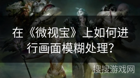 在《微视宝》上如何进行画面模糊处理？