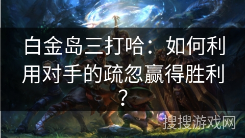 白金岛三打哈：如何利用对手的疏忽赢得胜利？