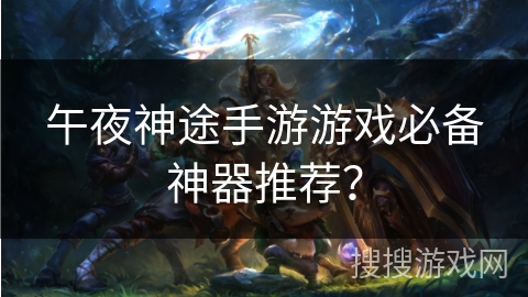 午夜神途手游游戏必备神器推荐？